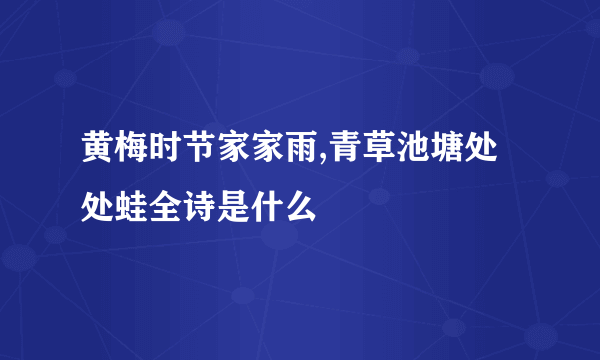 黄梅时节家家雨,青草池塘处处蛙全诗是什么