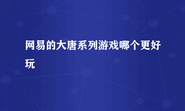 网易的大唐系列游戏哪个更好玩