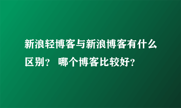 新浪轻博客与新浪博客有什么区别？ 哪个博客比较好？