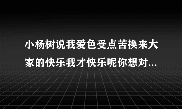 小杨树说我爱色受点苦换来大家的快乐我才快乐呢你想对小杨树说些什么呢？