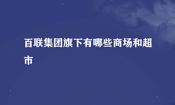 百联集团旗下有哪些商场和超市