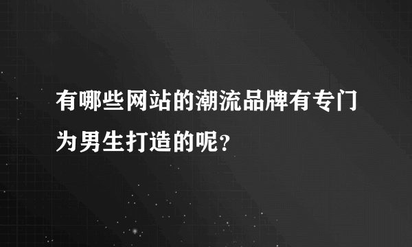 有哪些网站的潮流品牌有专门为男生打造的呢？