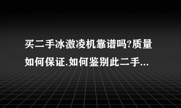 买二手冰激凌机靠谱吗?质量如何保证.如何鉴别此二手机好坏?