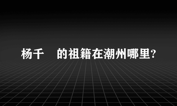 杨千嬅的祖籍在潮州哪里?