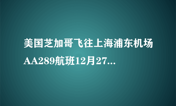 美国芝加哥飞往上海浦东机场AA289航班12月27日几点到上海浦东机场？几号航机站？