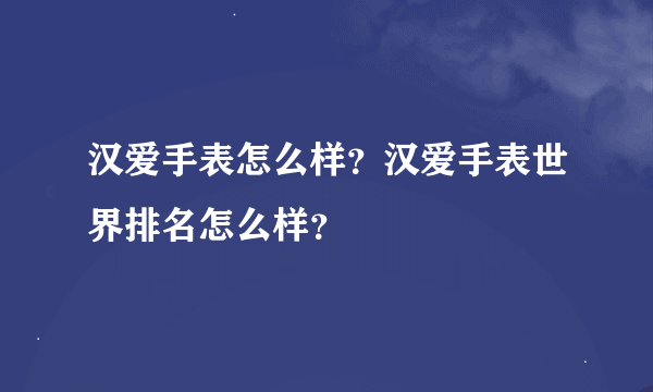 汉爱手表怎么样？汉爱手表世界排名怎么样？