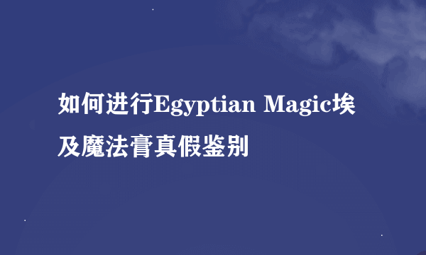 如何进行Egyptian Magic埃及魔法膏真假鉴别