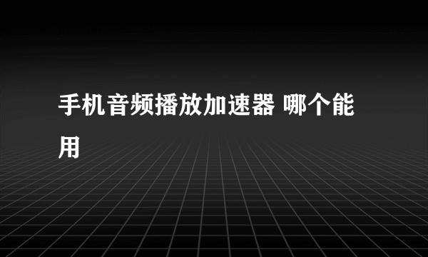 手机音频播放加速器 哪个能用