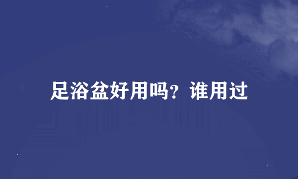 足浴盆好用吗？谁用过