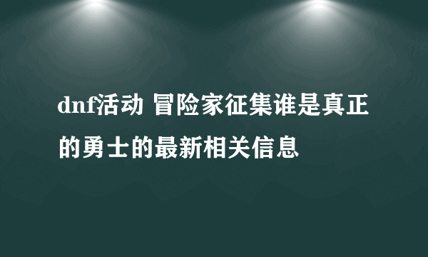 dnf活动 冒险家征集谁是真正的勇士的最新相关信息