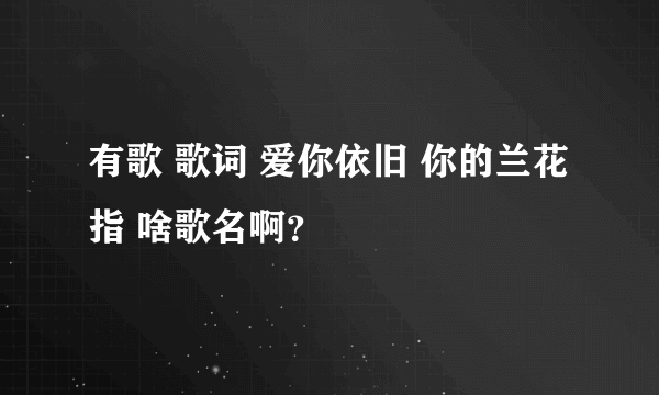 有歌 歌词 爱你依旧 你的兰花指 啥歌名啊？