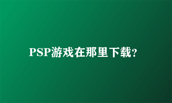 PSP游戏在那里下载？