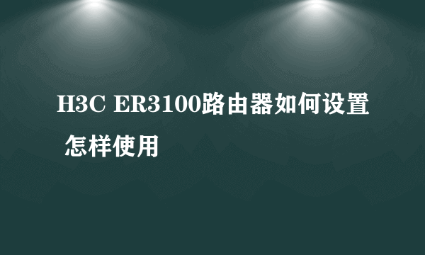 H3C ER3100路由器如何设置 怎样使用