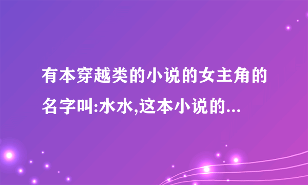 有本穿越类的小说的女主角的名字叫:水水,这本小说的名字叫什么名?