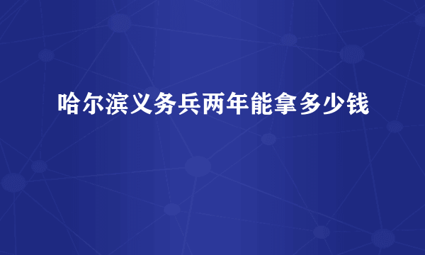 哈尔滨义务兵两年能拿多少钱