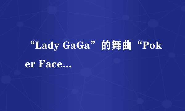 “Lady GaGa”的舞曲“Poker Face”、“The Edge Of Glory” 都狠好听、Lady GaGa是谁了？Lady GaGa怎么读