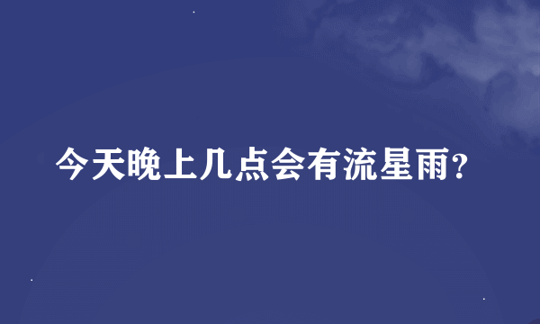 今天晚上几点会有流星雨？