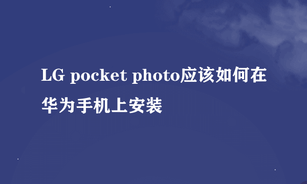 LG pocket photo应该如何在华为手机上安装