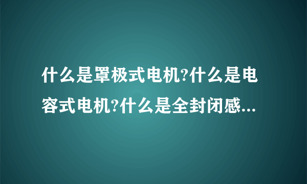 什么是罩极式电机?什么是电容式电机?什么是全封闭感应式电机?什么是全封闭电容式电机?