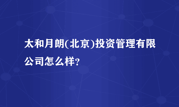 太和月朗(北京)投资管理有限公司怎么样？