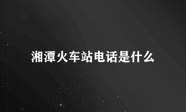 湘潭火车站电话是什么