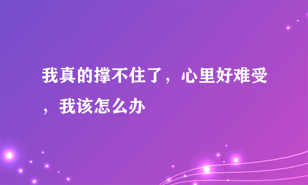 我真的撑不住了，心里好难受，我该怎么办