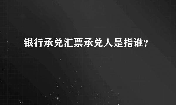 银行承兑汇票承兑人是指谁？