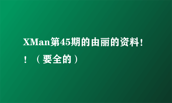 XMan第45期的由丽的资料！！（要全的）