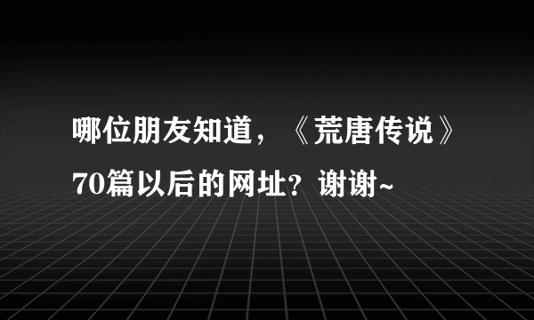 哪位朋友知道，《荒唐传说》70篇以后的网址？谢谢~