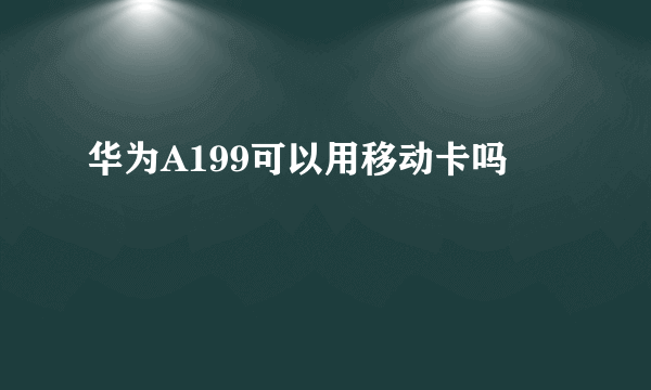 华为A199可以用移动卡吗