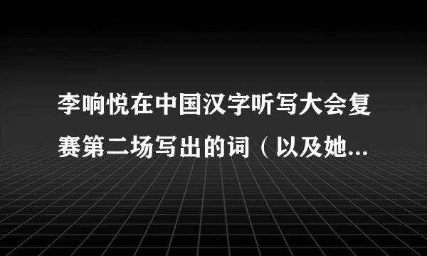 李响悦在中国汉字听写大会复赛第二场写出的词（以及她写错的）有哪些？