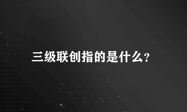 三级联创指的是什么？