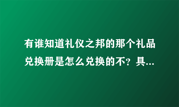 有谁知道礼仪之邦的那个礼品兑换册是怎么兑换的不？具体操作求