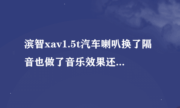 滨智xav1.5t汽车喇叭换了隔音也做了音乐效果还不行加一个dsp效果会怎样?