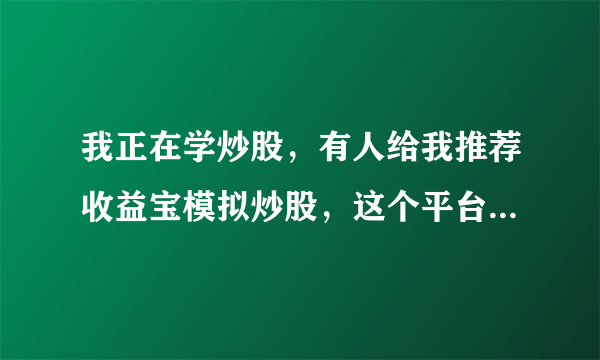 我正在学炒股，有人给我推荐收益宝模拟炒股，这个平台有没有人用过？