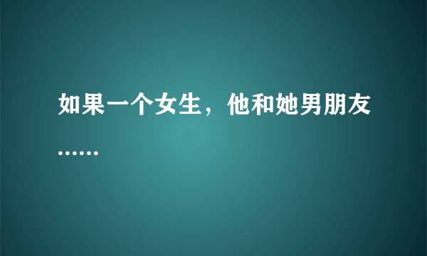 如果一个女生，他和她男朋友......