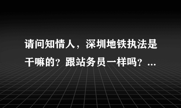 请问知情人，深圳地铁执法是干嘛的？跟站务员一样吗？要不要倒班的？薪资怎样？不是地铁保安吧？