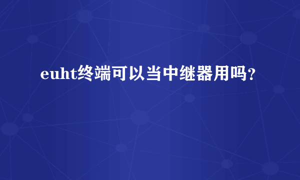 euht终端可以当中继器用吗？