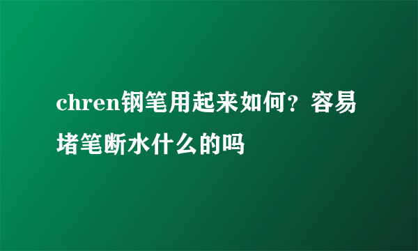 chren钢笔用起来如何？容易堵笔断水什么的吗