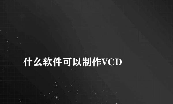 
什么软件可以制作VCD

