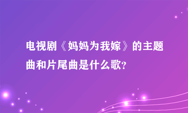 电视剧《妈妈为我嫁》的主题曲和片尾曲是什么歌？