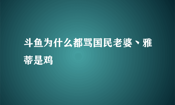 斗鱼为什么都骂国民老婆丶雅蒂是鸡