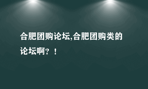 合肥团购论坛,合肥团购类的论坛啊？！