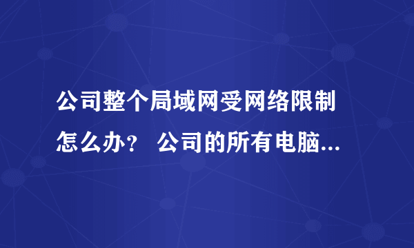 公司整个局域网受网络限制 怎么办？ 公司的所有电脑都显示 网络受限制