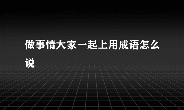 做事情大家一起上用成语怎么说