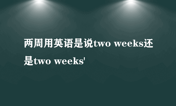 两周用英语是说two weeks还是two weeks'