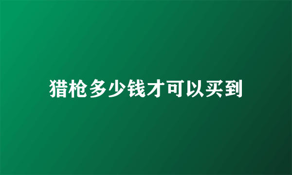 猎枪多少钱才可以买到