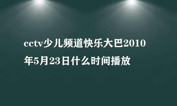 cctv少儿频道快乐大巴2010年5月23日什么时间播放