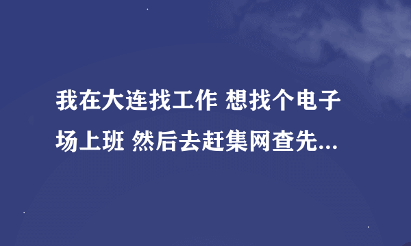 我在大连找工作 想找个电子场上班 然后去赶集网查先 看到了很多电子场 招聘信息我给三家打了电话 有