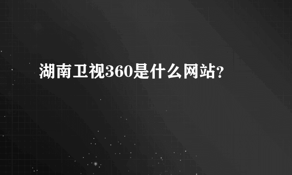 湖南卫视360是什么网站？